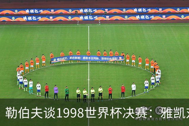 勒伯夫谈1998世界杯决赛：雅凯对我完全有信心 我要应对大罗挑战